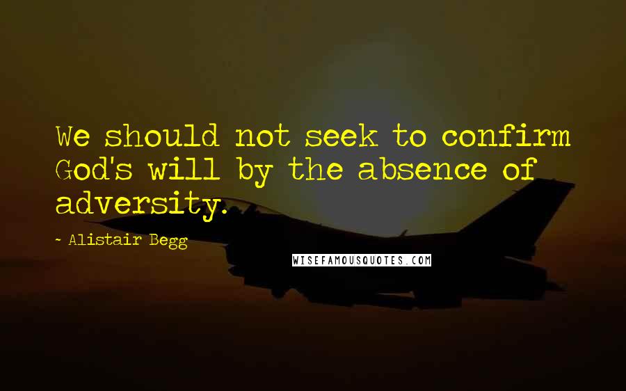 Alistair Begg Quotes: We should not seek to confirm God's will by the absence of adversity.