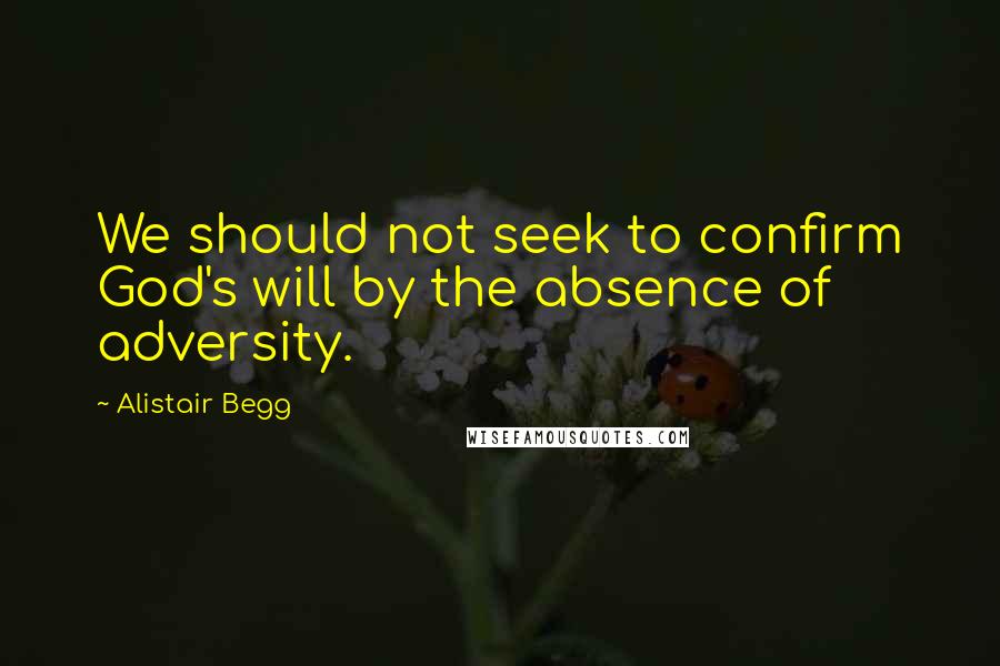 Alistair Begg Quotes: We should not seek to confirm God's will by the absence of adversity.