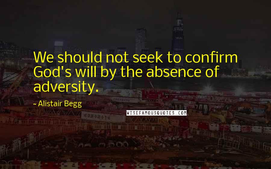 Alistair Begg Quotes: We should not seek to confirm God's will by the absence of adversity.