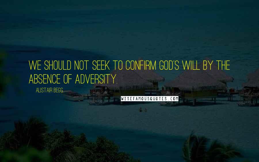 Alistair Begg Quotes: We should not seek to confirm God's will by the absence of adversity.
