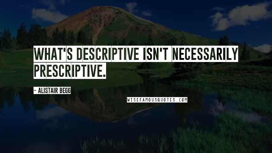 Alistair Begg Quotes: What's descriptive isn't necessarily prescriptive.