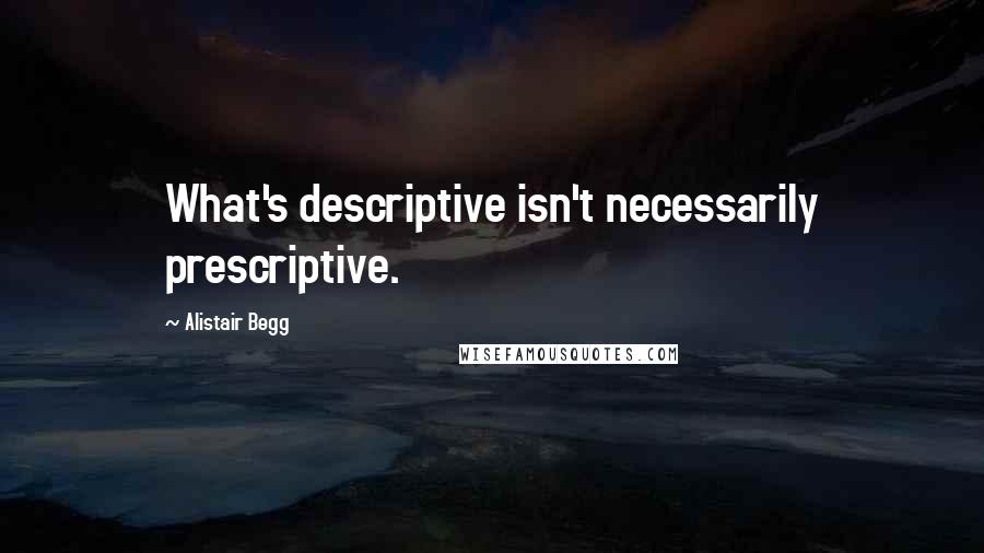 Alistair Begg Quotes: What's descriptive isn't necessarily prescriptive.