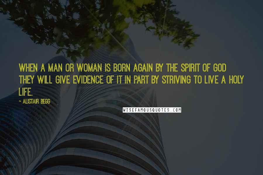 Alistair Begg Quotes: When a man or woman is born again by the Spirit of God they will give evidence of it in part by striving to live a holy life.