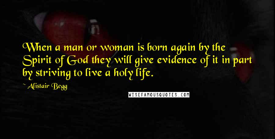 Alistair Begg Quotes: When a man or woman is born again by the Spirit of God they will give evidence of it in part by striving to live a holy life.