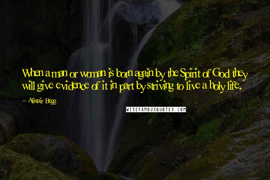 Alistair Begg Quotes: When a man or woman is born again by the Spirit of God they will give evidence of it in part by striving to live a holy life.