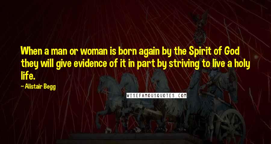 Alistair Begg Quotes: When a man or woman is born again by the Spirit of God they will give evidence of it in part by striving to live a holy life.