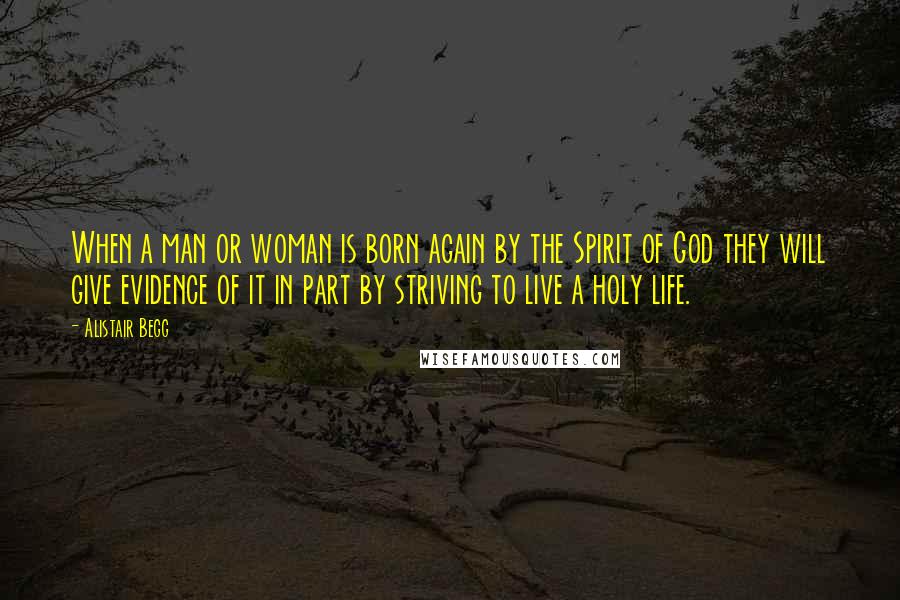 Alistair Begg Quotes: When a man or woman is born again by the Spirit of God they will give evidence of it in part by striving to live a holy life.