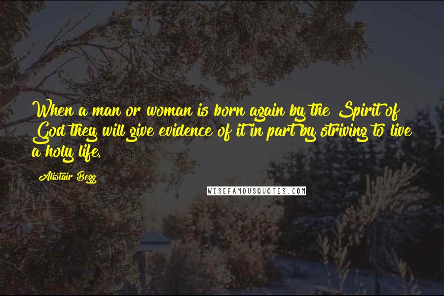 Alistair Begg Quotes: When a man or woman is born again by the Spirit of God they will give evidence of it in part by striving to live a holy life.