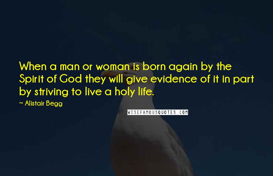 Alistair Begg Quotes: When a man or woman is born again by the Spirit of God they will give evidence of it in part by striving to live a holy life.