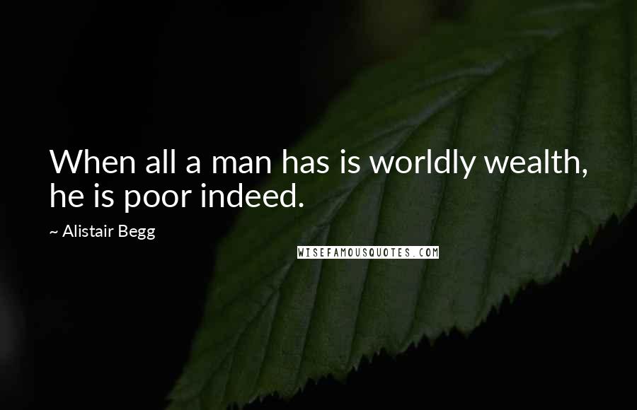 Alistair Begg Quotes: When all a man has is worldly wealth, he is poor indeed.