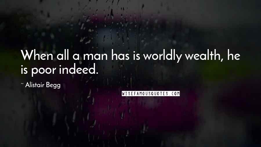 Alistair Begg Quotes: When all a man has is worldly wealth, he is poor indeed.