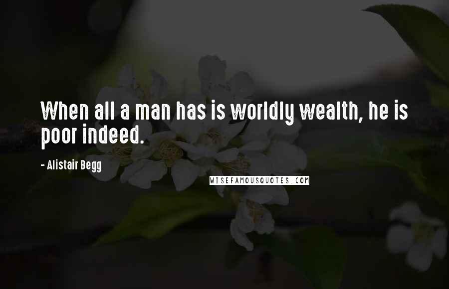 Alistair Begg Quotes: When all a man has is worldly wealth, he is poor indeed.