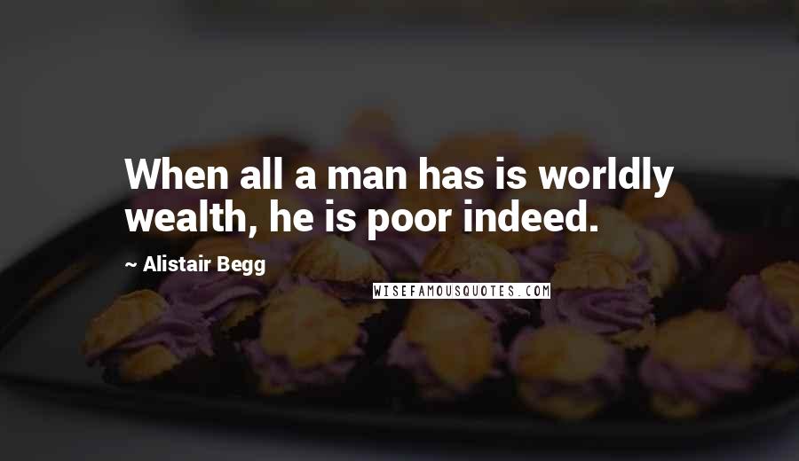 Alistair Begg Quotes: When all a man has is worldly wealth, he is poor indeed.