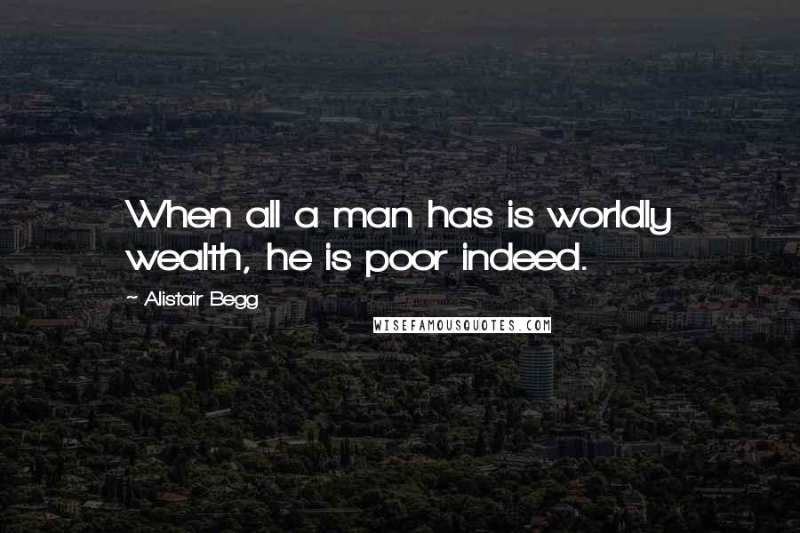 Alistair Begg Quotes: When all a man has is worldly wealth, he is poor indeed.