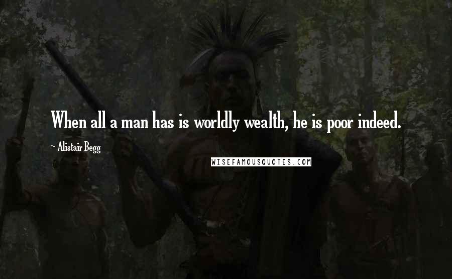 Alistair Begg Quotes: When all a man has is worldly wealth, he is poor indeed.