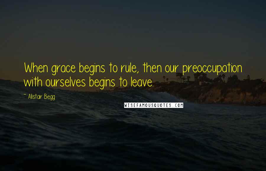 Alistair Begg Quotes: When grace begins to rule, then our preoccupation with ourselves begins to leave.