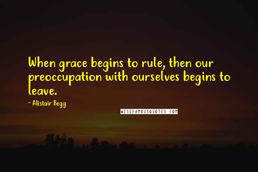 Alistair Begg Quotes: When grace begins to rule, then our preoccupation with ourselves begins to leave.