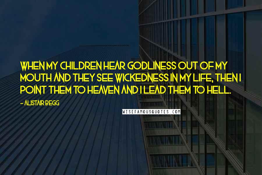 Alistair Begg Quotes: When my children hear godliness out of my mouth and they see wickedness in my life, then I point them to heaven and I lead them to hell.