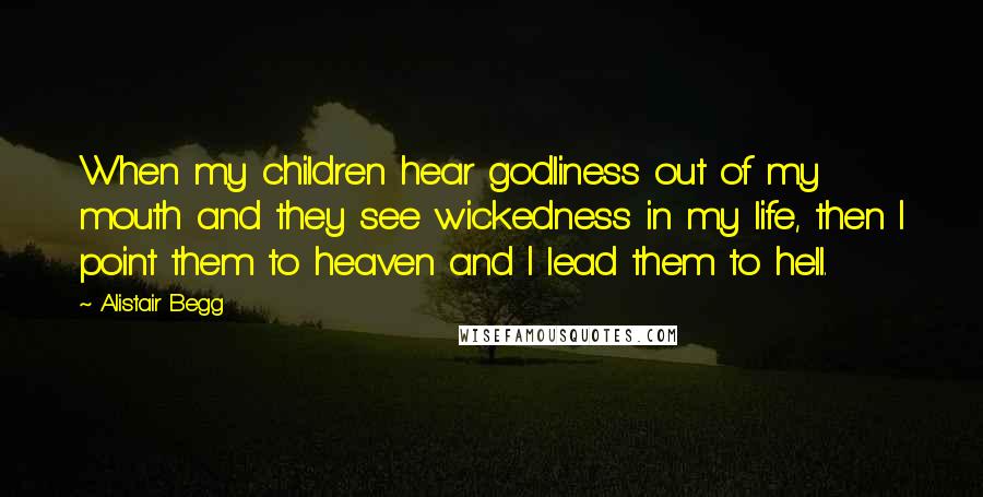 Alistair Begg Quotes: When my children hear godliness out of my mouth and they see wickedness in my life, then I point them to heaven and I lead them to hell.