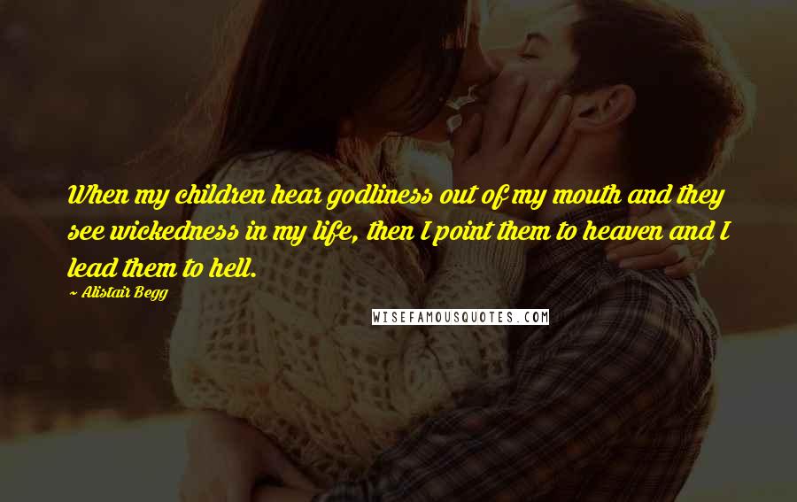 Alistair Begg Quotes: When my children hear godliness out of my mouth and they see wickedness in my life, then I point them to heaven and I lead them to hell.