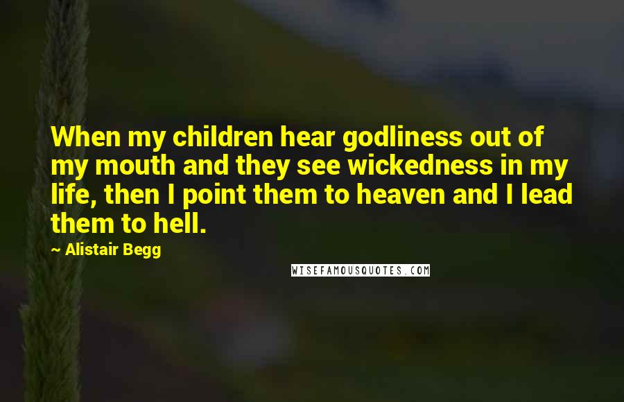 Alistair Begg Quotes: When my children hear godliness out of my mouth and they see wickedness in my life, then I point them to heaven and I lead them to hell.