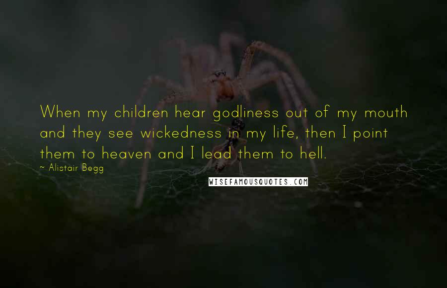 Alistair Begg Quotes: When my children hear godliness out of my mouth and they see wickedness in my life, then I point them to heaven and I lead them to hell.