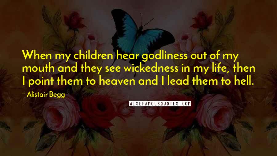 Alistair Begg Quotes: When my children hear godliness out of my mouth and they see wickedness in my life, then I point them to heaven and I lead them to hell.