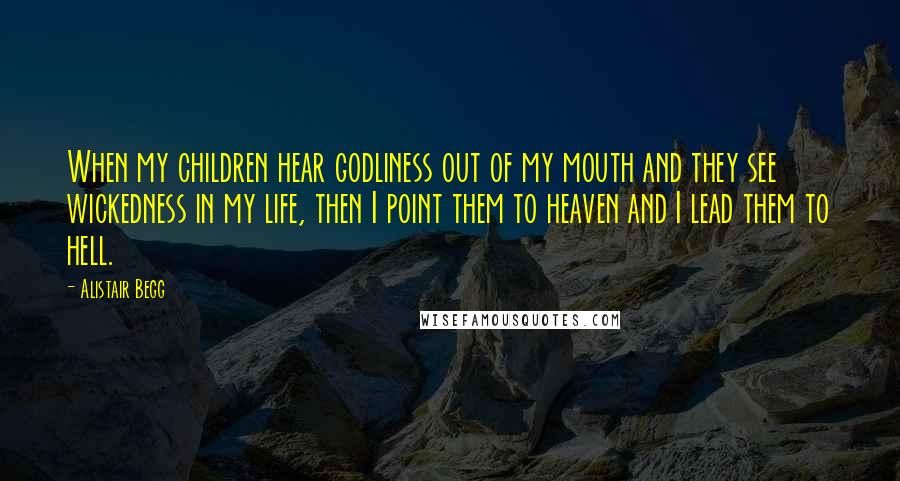 Alistair Begg Quotes: When my children hear godliness out of my mouth and they see wickedness in my life, then I point them to heaven and I lead them to hell.