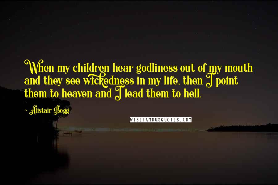 Alistair Begg Quotes: When my children hear godliness out of my mouth and they see wickedness in my life, then I point them to heaven and I lead them to hell.