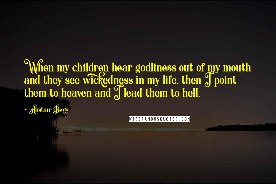 Alistair Begg Quotes: When my children hear godliness out of my mouth and they see wickedness in my life, then I point them to heaven and I lead them to hell.