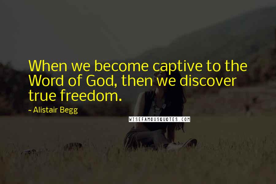 Alistair Begg Quotes: When we become captive to the Word of God, then we discover true freedom.