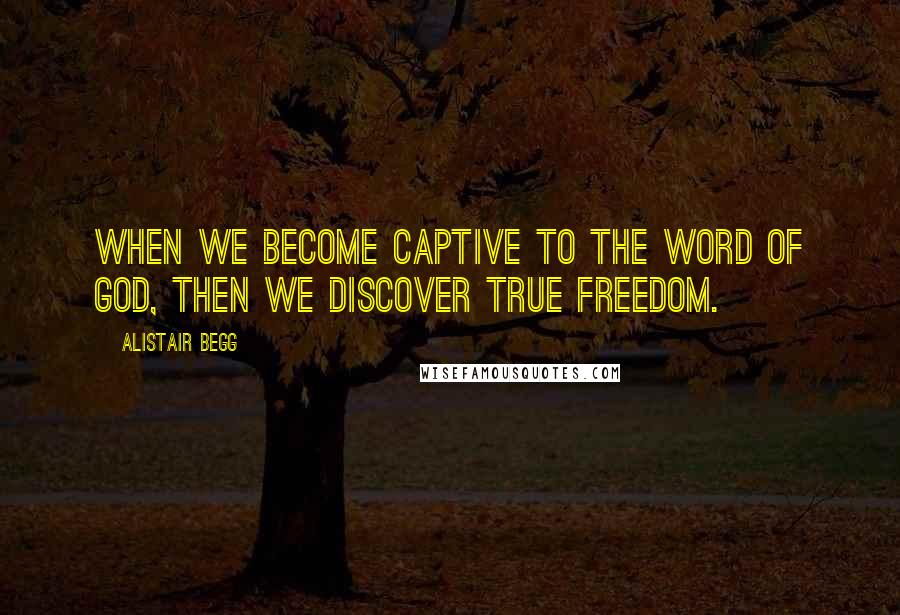 Alistair Begg Quotes: When we become captive to the Word of God, then we discover true freedom.