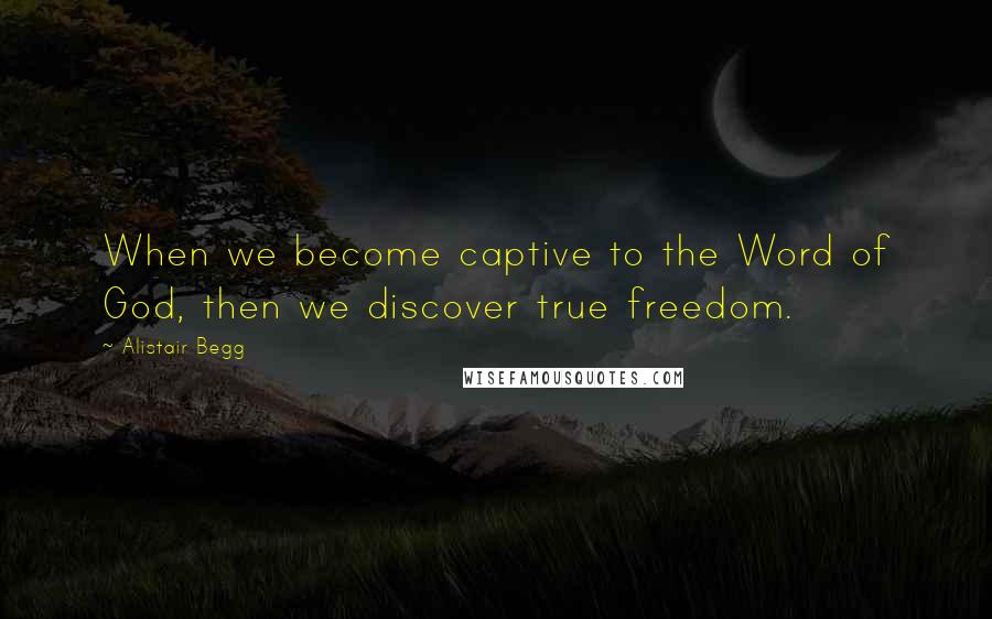 Alistair Begg Quotes: When we become captive to the Word of God, then we discover true freedom.