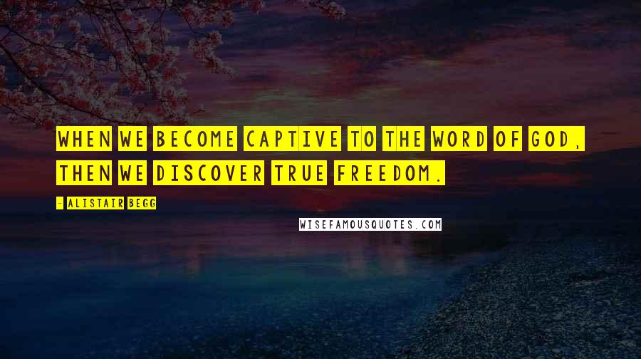 Alistair Begg Quotes: When we become captive to the Word of God, then we discover true freedom.