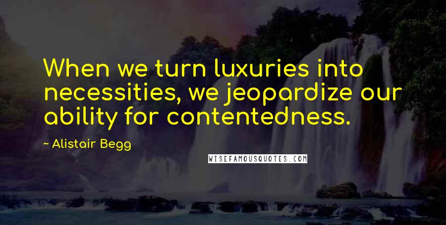 Alistair Begg Quotes: When we turn luxuries into necessities, we jeopardize our ability for contentedness.
