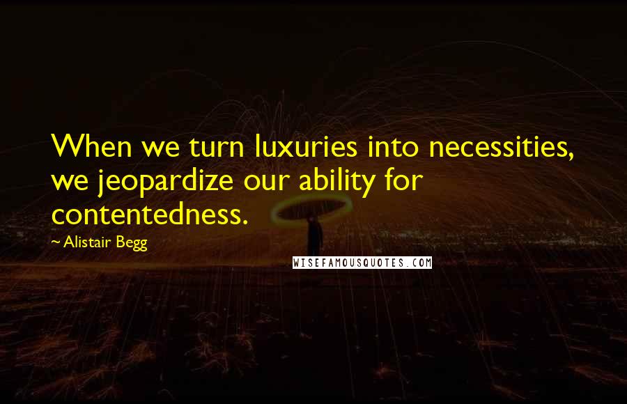 Alistair Begg Quotes: When we turn luxuries into necessities, we jeopardize our ability for contentedness.