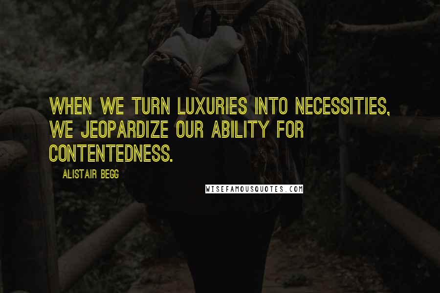 Alistair Begg Quotes: When we turn luxuries into necessities, we jeopardize our ability for contentedness.