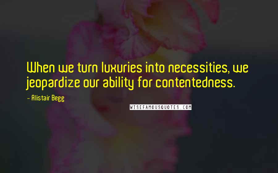 Alistair Begg Quotes: When we turn luxuries into necessities, we jeopardize our ability for contentedness.