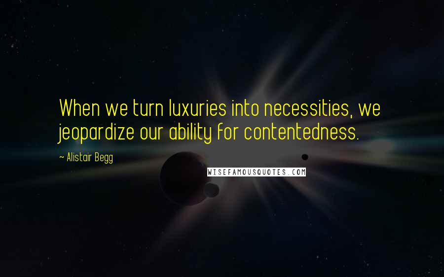 Alistair Begg Quotes: When we turn luxuries into necessities, we jeopardize our ability for contentedness.