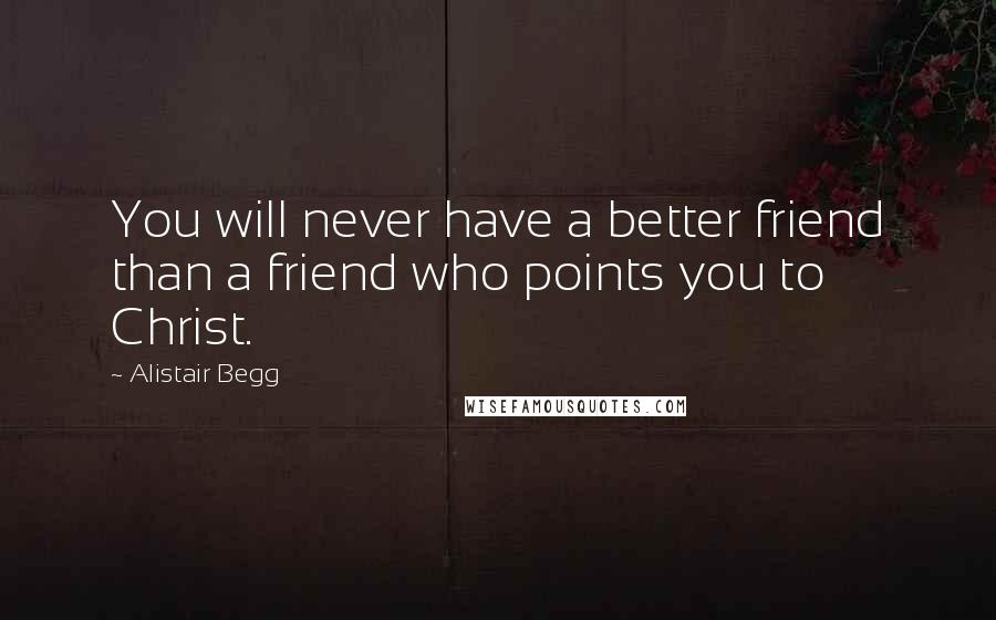 Alistair Begg Quotes: You will never have a better friend than a friend who points you to Christ.