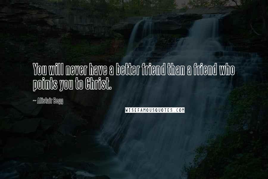 Alistair Begg Quotes: You will never have a better friend than a friend who points you to Christ.