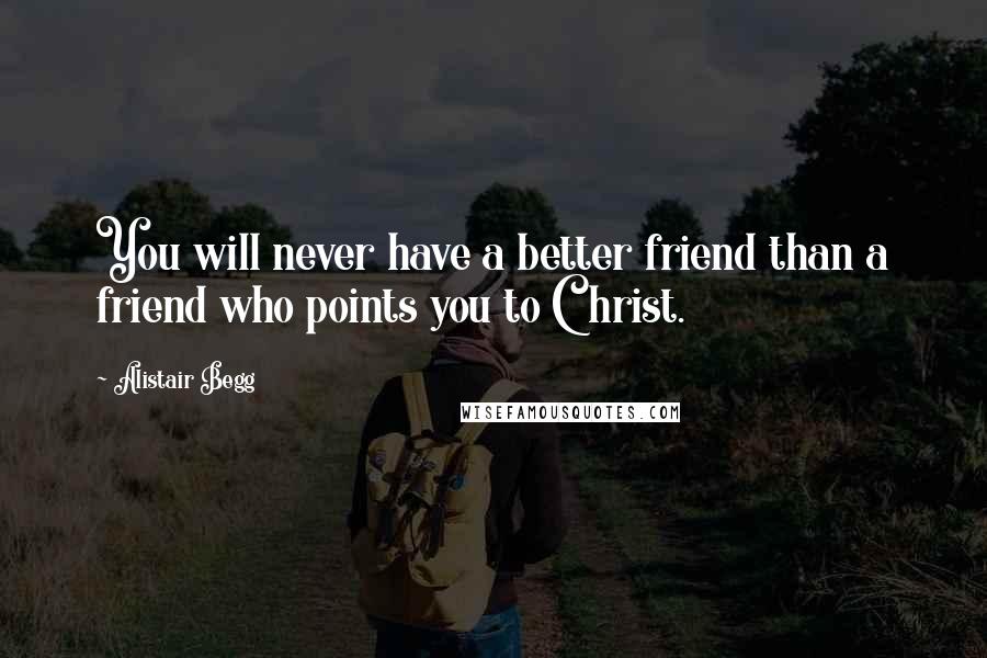 Alistair Begg Quotes: You will never have a better friend than a friend who points you to Christ.