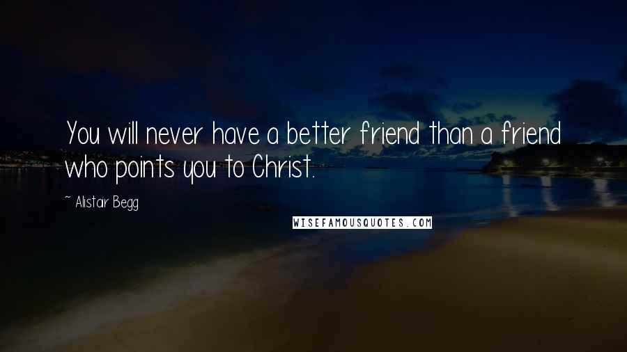 Alistair Begg Quotes: You will never have a better friend than a friend who points you to Christ.
