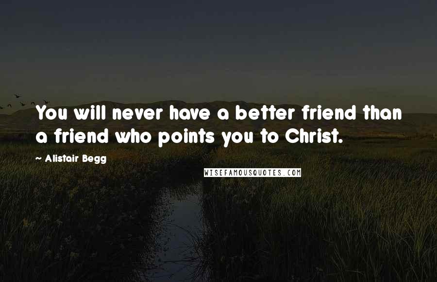 Alistair Begg Quotes: You will never have a better friend than a friend who points you to Christ.