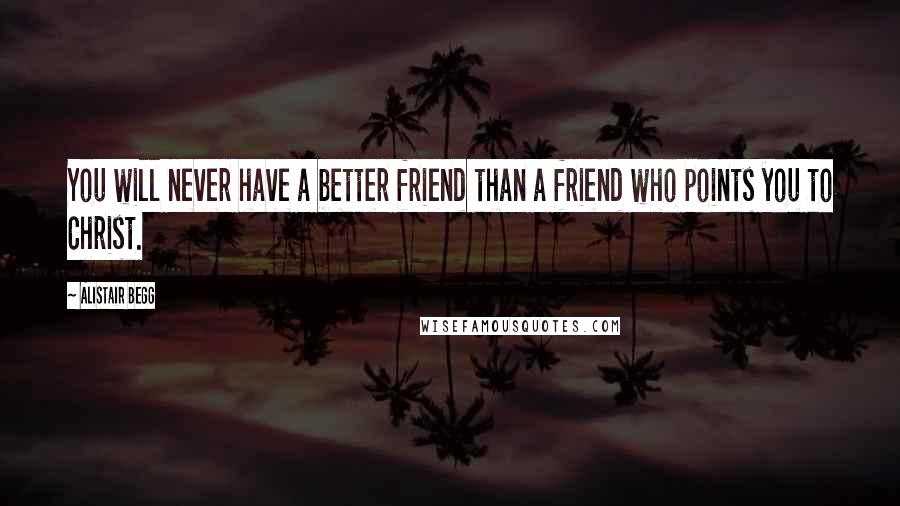 Alistair Begg Quotes: You will never have a better friend than a friend who points you to Christ.