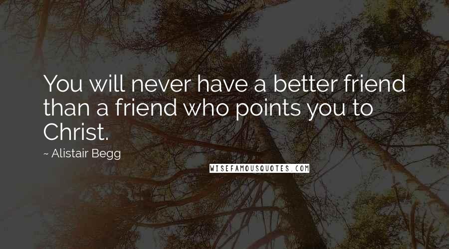 Alistair Begg Quotes: You will never have a better friend than a friend who points you to Christ.