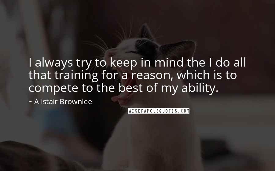 Alistair Brownlee Quotes: I always try to keep in mind the I do all that training for a reason, which is to compete to the best of my ability.