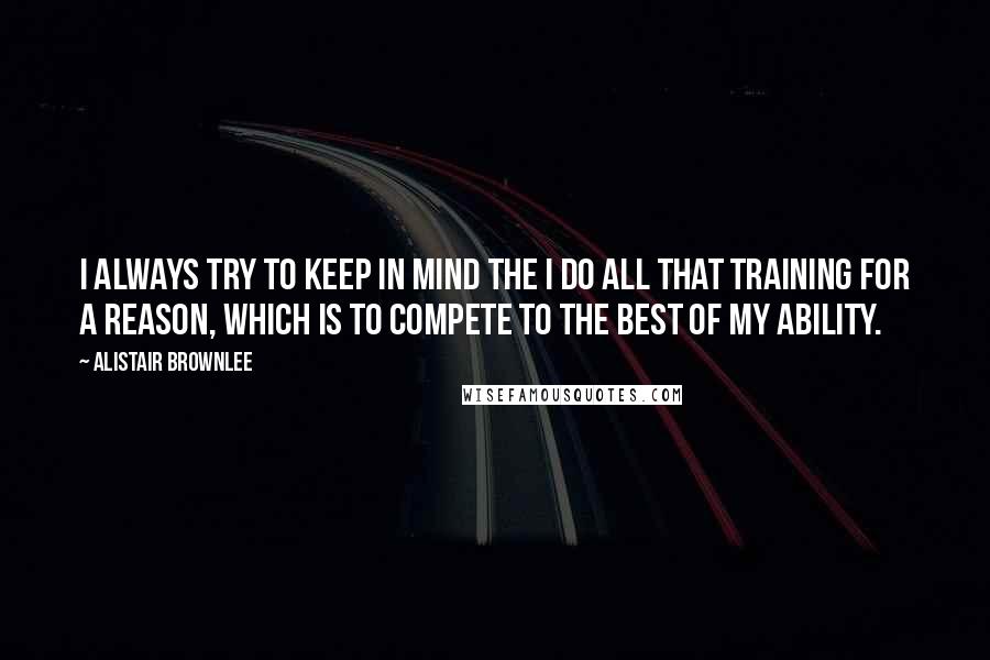 Alistair Brownlee Quotes: I always try to keep in mind the I do all that training for a reason, which is to compete to the best of my ability.