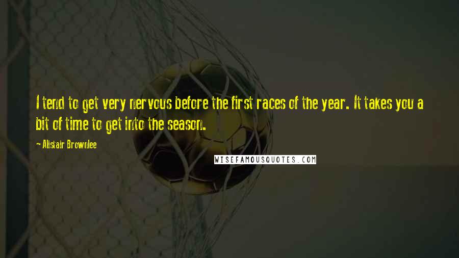 Alistair Brownlee Quotes: I tend to get very nervous before the first races of the year. It takes you a bit of time to get into the season.
