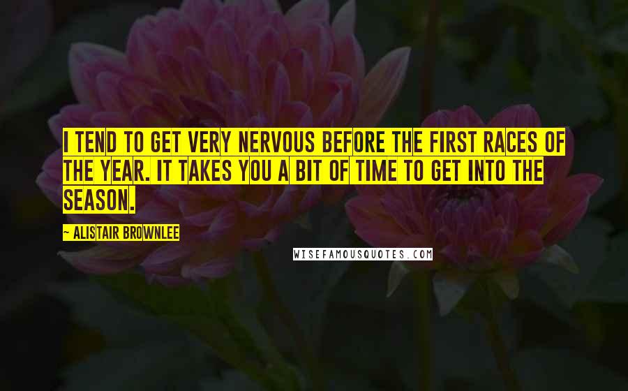 Alistair Brownlee Quotes: I tend to get very nervous before the first races of the year. It takes you a bit of time to get into the season.